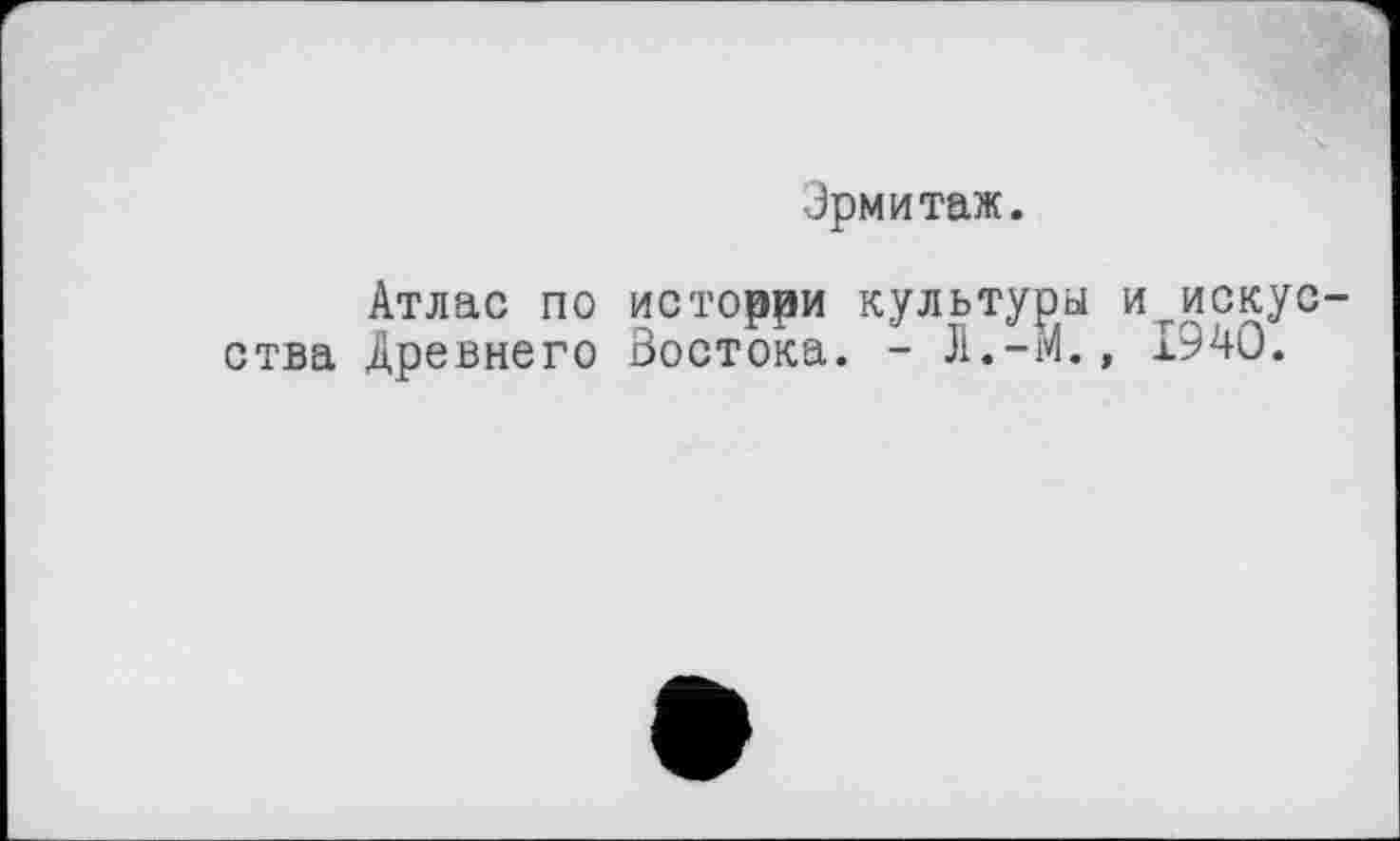 ﻿Эрмитаж.
Атлас по исторри культуры и искусства Древнего Востока. - Л.-и., 1940.